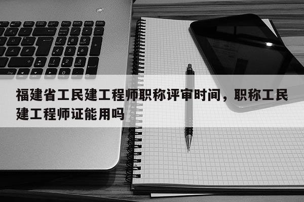 福建省工民建工程師職稱評(píng)審時(shí)間，職稱工民建工程師證能用嗎