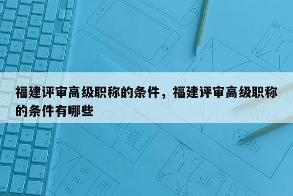 福建評(píng)審高級(jí)職稱(chēng)的條件，福建評(píng)審高級(jí)職稱(chēng)的條件有哪些