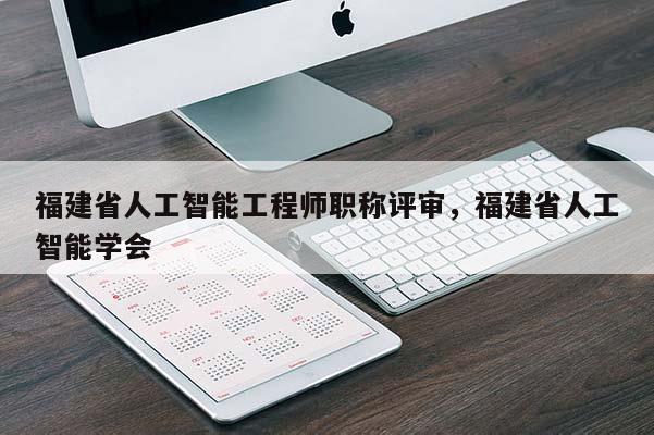 福建省人工智能工程師職稱(chēng)評(píng)審，福建省人工智能學(xué)會(huì)
