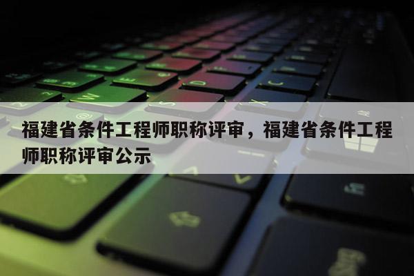 福建省條件工程師職稱(chēng)評(píng)審，福建省條件工程師職稱(chēng)評(píng)審公示