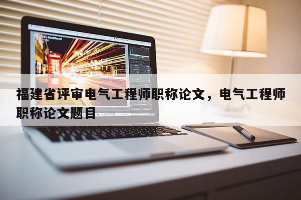 福建省評審電氣工程師職稱論文，電氣工程師職稱論文題目