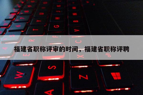 福建省職稱評審的時間，福建省職稱評聘