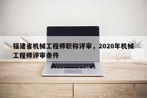 福建省機(jī)械工程師職稱評(píng)審，2020年機(jī)械工程師評(píng)審條件