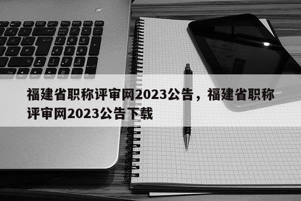 福建省職稱評審網(wǎng)2023公告，福建省職稱評審網(wǎng)2023公告下載