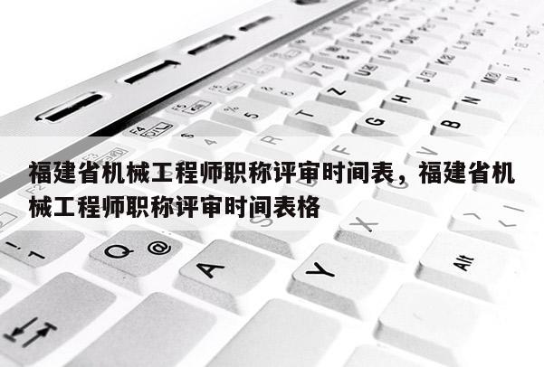 福建省機械工程師職稱評審時間表，福建省機械工程師職稱評審時間表格