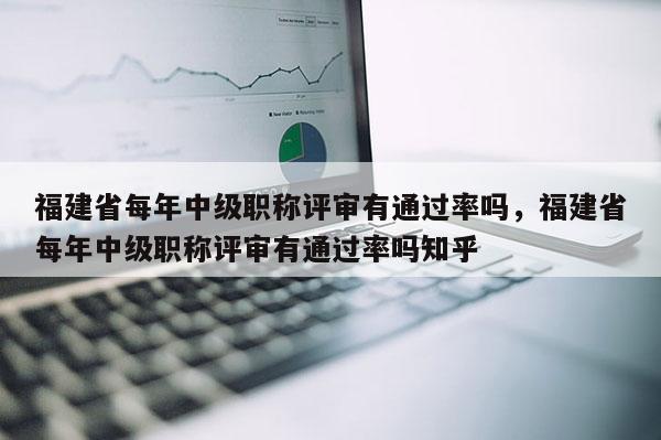 福建省每年中級職稱評審有通過率嗎，福建省每年中級職稱評審有通過率嗎知乎