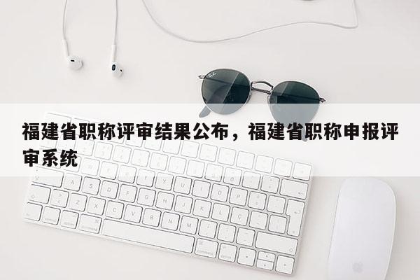 福建省職稱評審結(jié)果公布，福建省職稱申報評審系統(tǒng)