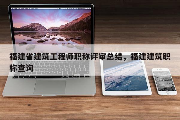 福建省建筑工程師職稱評審總結(jié)，福建建筑職稱查詢