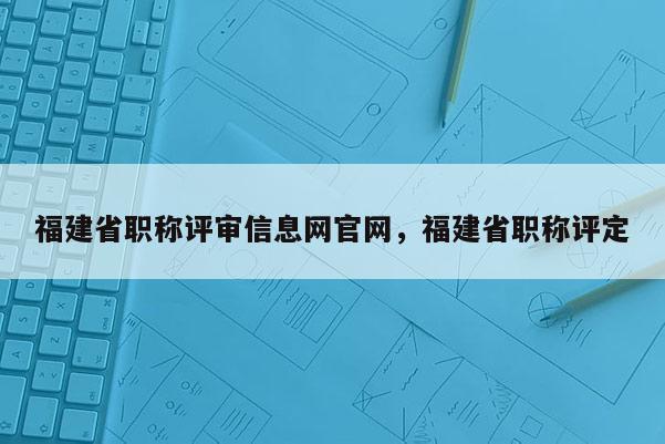 福建省職稱評審信息網(wǎng)官網(wǎng)，福建省職稱評定