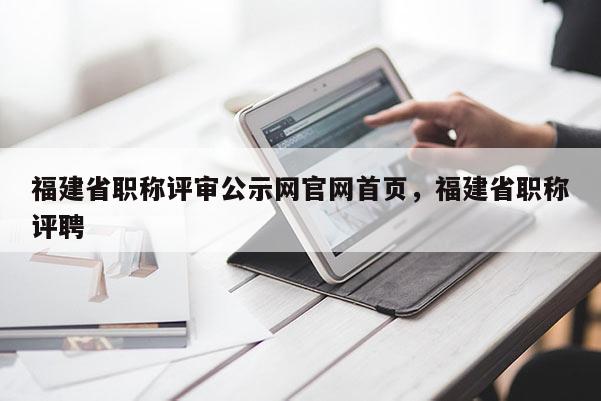 福建省職稱評審公示網(wǎng)官網(wǎng)首頁，福建省職稱評聘