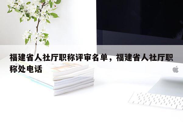 福建省人社廳職稱評審名單，福建省人社廳職稱處電話