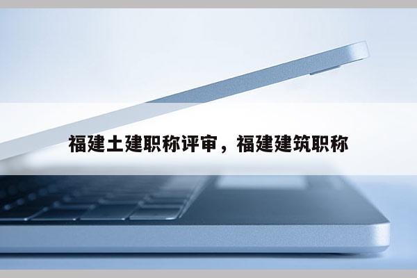 福建土建職稱評(píng)審，福建建筑職稱