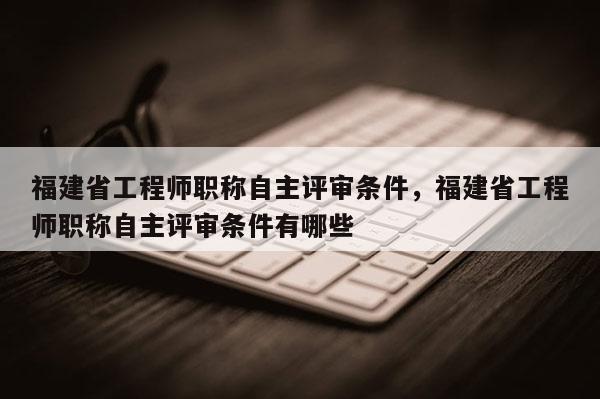 福建省工程師職稱自主評(píng)審條件，福建省工程師職稱自主評(píng)審條件有哪些