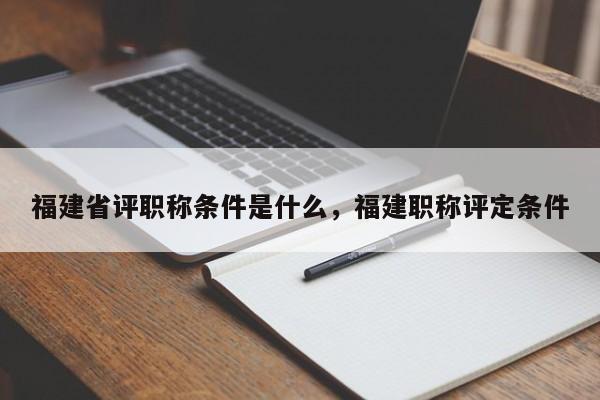 福建省評(píng)職稱(chēng)條件是什么，福建職稱(chēng)評(píng)定條件
