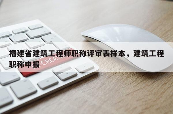 福建省建筑工程師職稱(chēng)評(píng)審表樣本，建筑工程職稱(chēng)申報(bào)