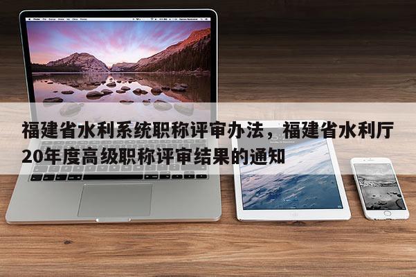 福建省水利系統(tǒng)職稱評(píng)審辦法，福建省水利廳20年度高級(jí)職稱評(píng)審結(jié)果的通知