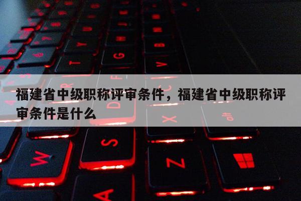 福建省中級(jí)職稱評(píng)審條件，福建省中級(jí)職稱評(píng)審條件是什么