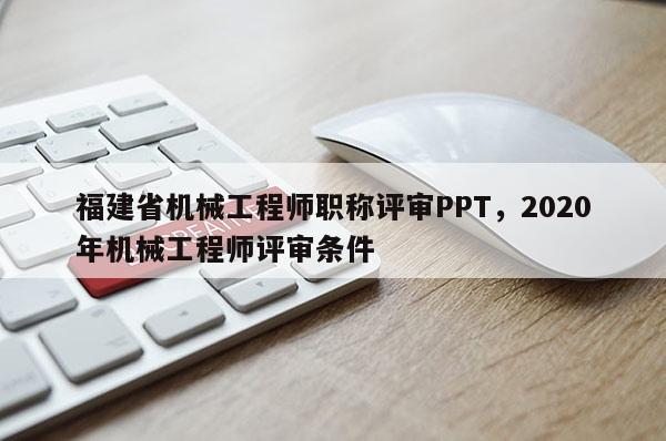 福建省機(jī)械工程師職稱評(píng)審PPT，2020年機(jī)械工程師評(píng)審條件