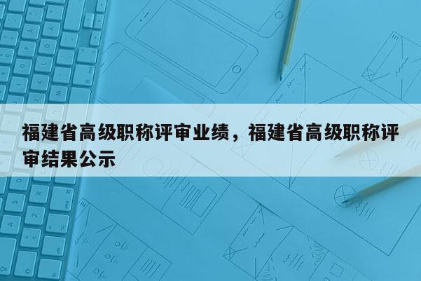福建省高級(jí)職稱評(píng)審業(yè)績(jī)，福建省高級(jí)職稱評(píng)審結(jié)果公示