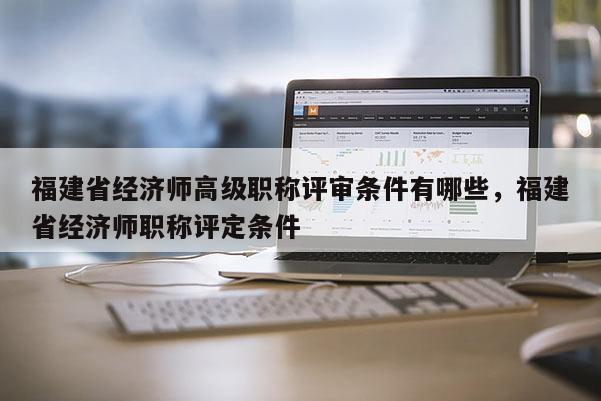 福建省經(jīng)濟(jì)師高級(jí)職稱(chēng)評(píng)審條件有哪些，福建省經(jīng)濟(jì)師職稱(chēng)評(píng)定條件
