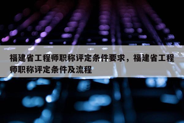 福建省工程師職稱評(píng)定條件要求，福建省工程師職稱評(píng)定條件及流程