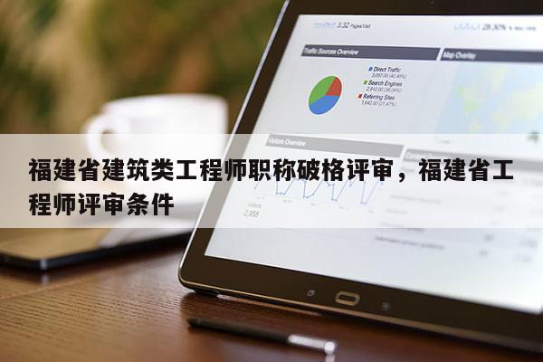 福建省建筑類(lèi)工程師職稱破格評(píng)審，福建省工程師評(píng)審條件