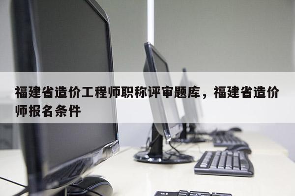 福建省造價工程師職稱評審題庫，福建省造價師報名條件