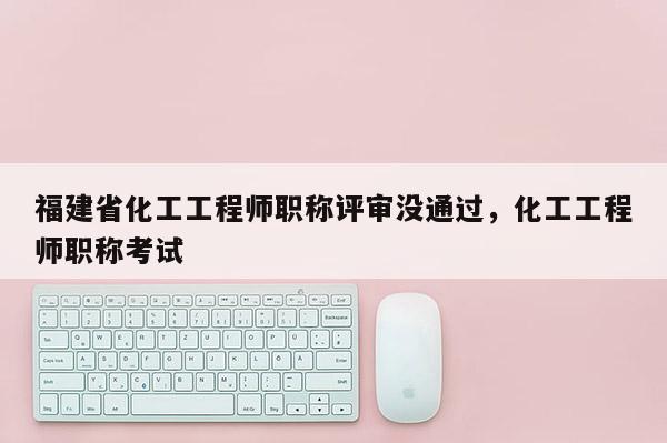 福建省化工工程師職稱評(píng)審沒(méi)通過(guò)，化工工程師職稱考試