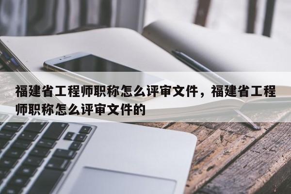 福建省工程師職稱怎么評(píng)審文件，福建省工程師職稱怎么評(píng)審文件的