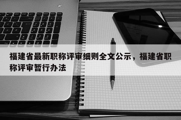 福建省最新職稱評審細(xì)則全文公示，福建省職稱評審暫行辦法