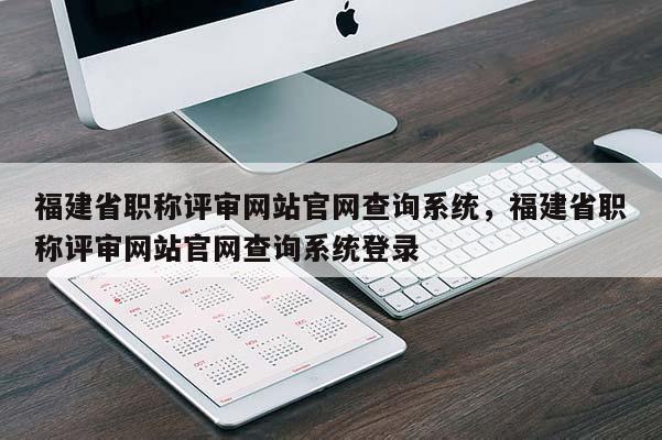 福建省職稱評(píng)審網(wǎng)站官網(wǎng)查詢系統(tǒng)，福建省職稱評(píng)審網(wǎng)站官網(wǎng)查詢系統(tǒng)登錄