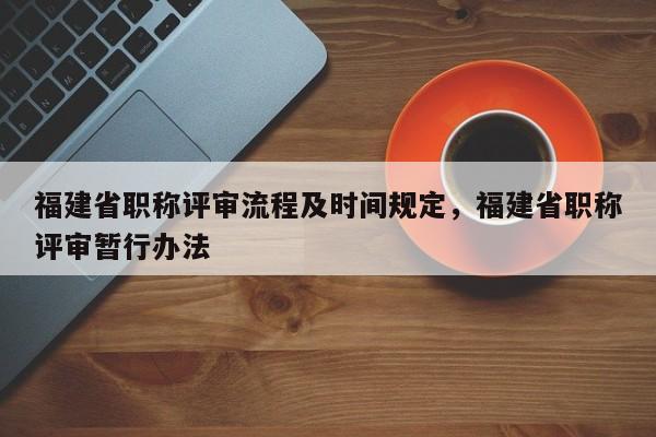 福建省職稱評審流程及時間規(guī)定，福建省職稱評審暫行辦法