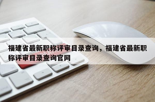 福建省最新職稱評審目錄查詢，福建省最新職稱評審目錄查詢官網(wǎng)