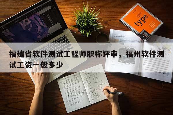 福建省軟件測試工程師職稱評審,福州軟件測試工資一般多少