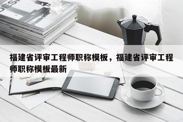 福建省評(píng)審工程師職稱模板，福建省評(píng)審工程師職稱模板最新