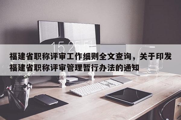福建省職稱評審工作細(xì)則全文查詢，關(guān)于印發(fā)福建省職稱評審管理暫行辦法的通知