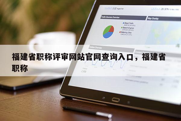 福建省職稱評審網(wǎng)站官網(wǎng)查詢?nèi)肟冢＝ㄊ?職稱