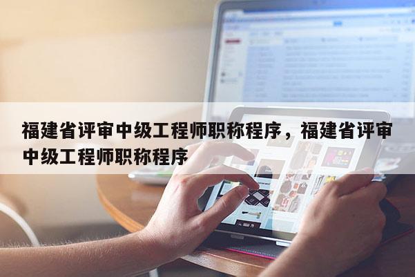 福建省評(píng)審中級(jí)工程師職稱(chēng)程序，福建省評(píng)審中級(jí)工程師職稱(chēng)程序