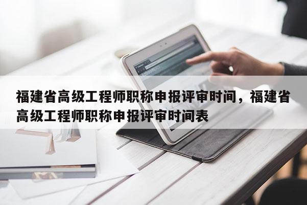 福建省高級(jí)工程師職稱(chēng)申報(bào)評(píng)審時(shí)間，福建省高級(jí)工程師職稱(chēng)申報(bào)評(píng)審時(shí)間表