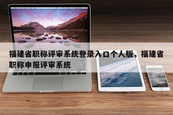 福建省職稱評審系統(tǒng)登錄入口個人版，福建省職稱申報(bào)評審系統(tǒng)