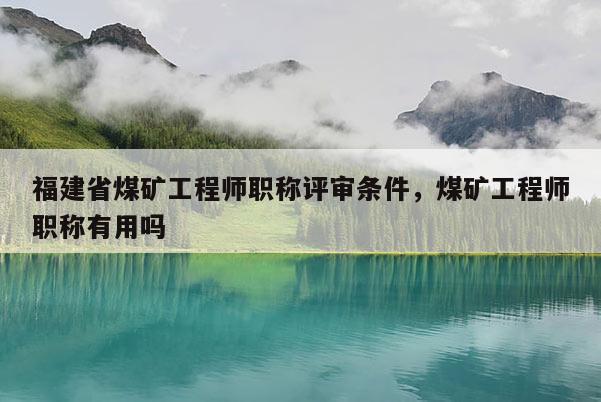 福建省煤礦工程師職稱評審條件，煤礦工程師職稱有用嗎