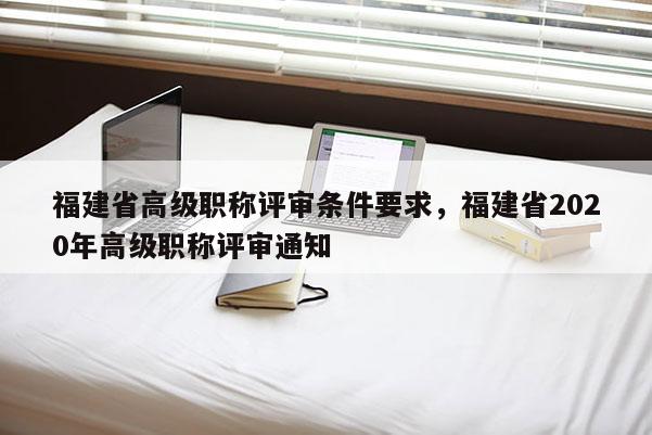 福建省高級職稱評審條件要求，福建省2020年高級職稱評審通知