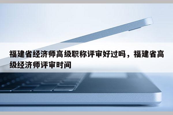 福建省經(jīng)濟(jì)師高級(jí)職稱評(píng)審好過(guò)嗎，福建省高級(jí)經(jīng)濟(jì)師評(píng)審時(shí)間