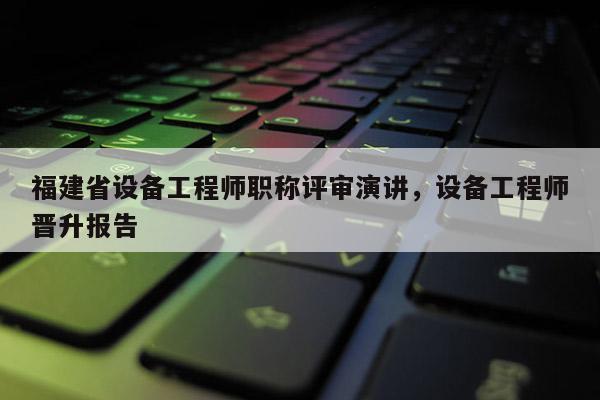 福建省設備工程師職稱評審演講，設備工程師晉升報告