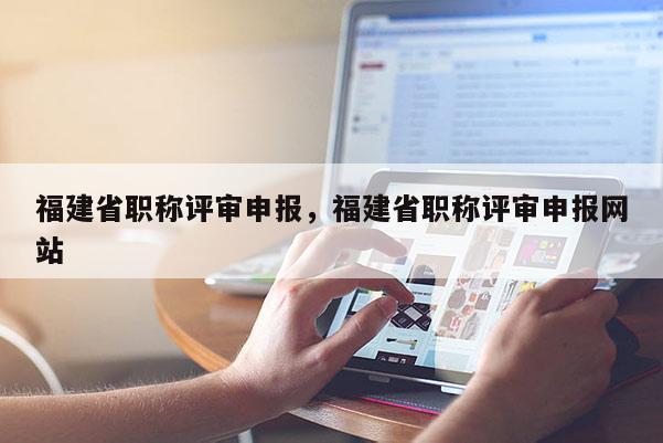 福建省職稱評審申報，福建省職稱評審申報網(wǎng)站