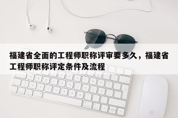 福建省全面的工程師職稱評(píng)審要多久，福建省工程師職稱評(píng)定條件及流程
