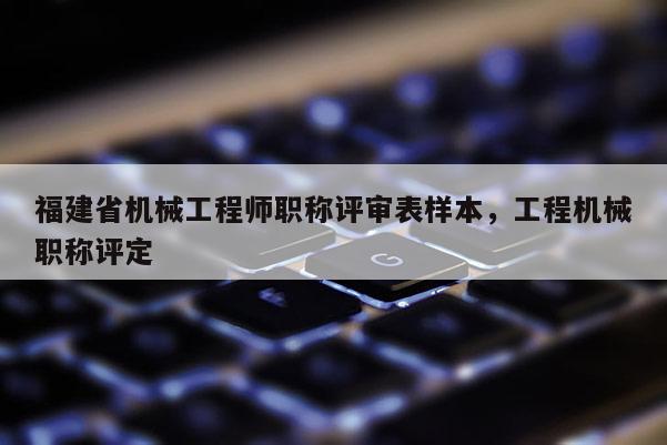 福建省機(jī)械工程師職稱評(píng)審表樣本，工程機(jī)械職稱評(píng)定