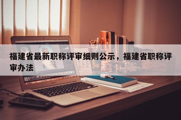 福建省最新職稱評(píng)審細(xì)則公示，福建省職稱評(píng)審辦法