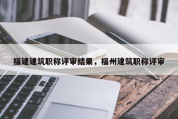 福建建筑職稱評(píng)審結(jié)果，福州建筑職稱評(píng)審
