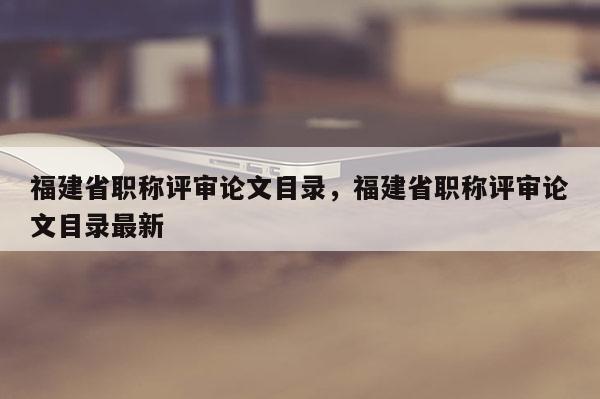 福建省職稱評審論文目錄，福建省職稱評審論文目錄最新